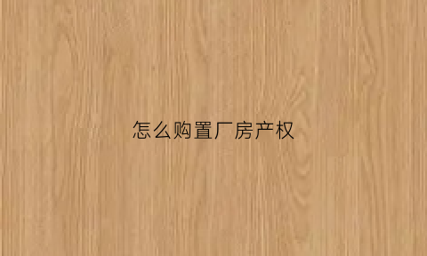 怎么购置厂房产权(怎么购置厂房产权房子)
