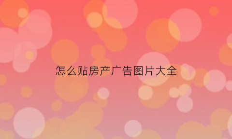 怎么贴房产广告图片大全(怎样贴广告宣传效果好)