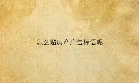 怎么贴房产广告标语呢(房产广告怎么宣传)