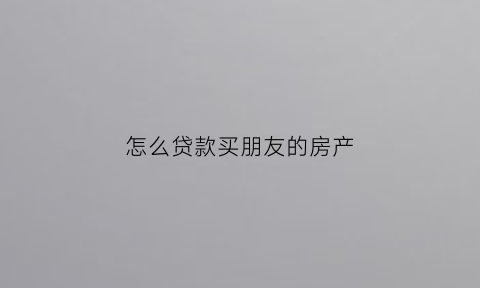 怎么贷款买朋友的房产(怎么贷款买别人的房子)