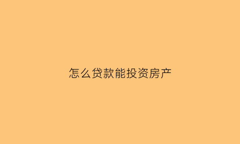 怎么贷款能投资房产(如何贷款投资)