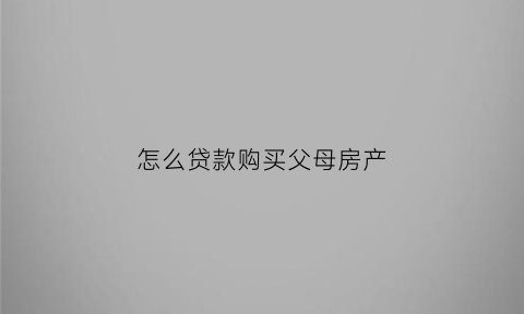 怎么贷款购买父母房产(怎么拿父母的房产证贷款)