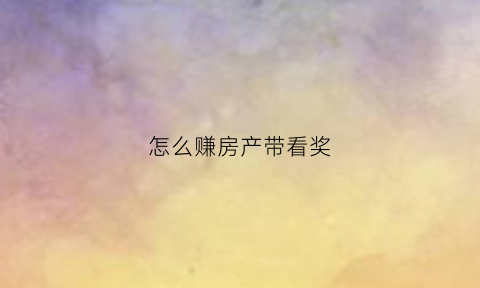 怎么赚房产带看奖(有房如何赚钱)