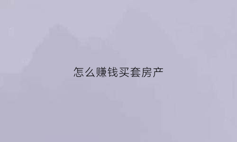 怎么赚钱买套房产(怎么赚钱买套房产的钱)