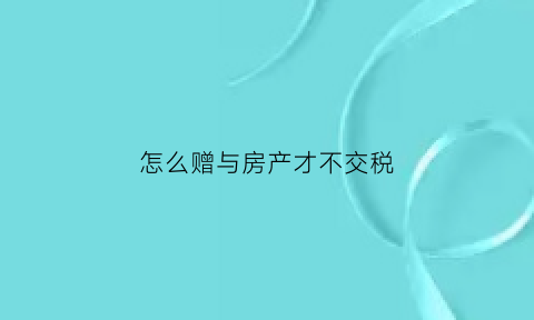 怎么赠与房产才不交税(如何赠与房产)