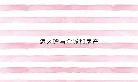 怎么赠与金钱和房产(怎么把房产赠予别人)