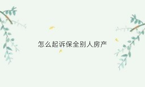怎么起诉保全别人房产(怎么起诉保全别人房产呢)