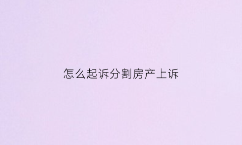 怎么起诉分割房产上诉(起诉房产分割还用请律师吗)