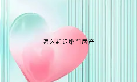 怎么起诉婚前房产(婚前房产纠纷)