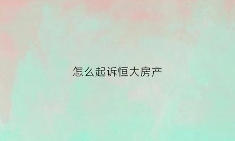 怎么起诉恒大房产(恒大退房起诉流程)