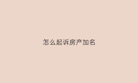 怎么起诉房产加名(房产如何加名对女方有保障)