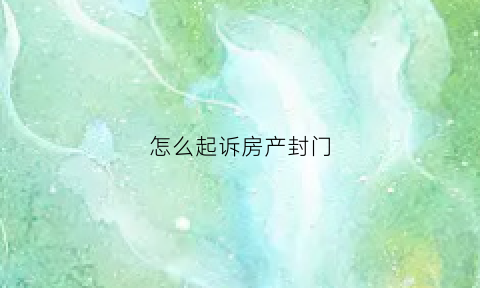 怎么起诉房产封门(起诉查封房产)