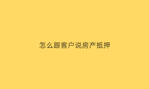 怎么跟客户说房产抵押(如何寻找房抵客户)