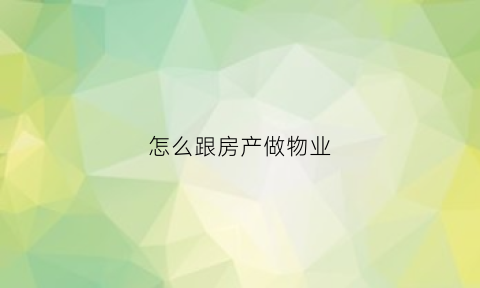 怎么跟房产做物业(怎么能跟物业搞关系)