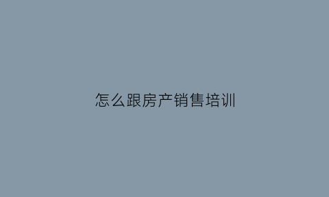 怎么跟房产销售培训(培训卖房销售技巧)