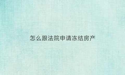 怎么跟法院申请冻结房产(怎么跟法院申请冻结房产证)