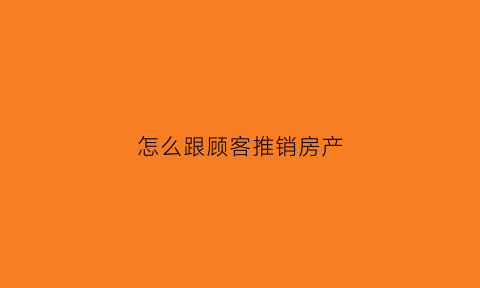 怎么跟顾客推销房产(怎么跟顾客推销房产产品)