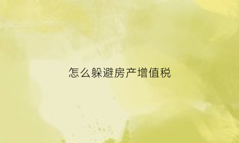 怎么躲避房产增值税(房产增值税可以避免吗)