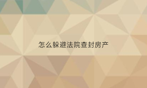 怎么躲避法院查封房产(如何避免法院查封房产)