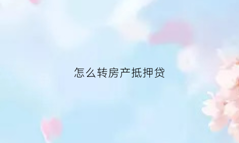 怎么转房产抵押贷(房子转抵押是怎样的流程)