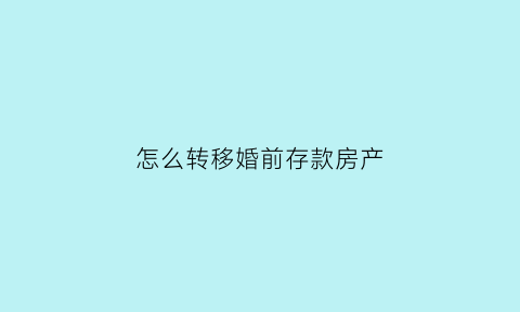 怎么转移婚前存款房产(婚前财产转存婚后了属于夫妻共同财产吗)