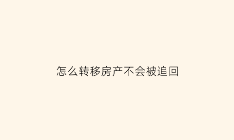 怎么转移房产不会被追回(转移房产的方式)