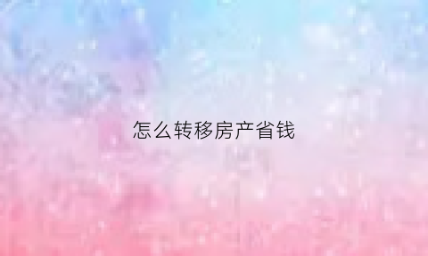 怎么转移房产省钱(怎么转移房产省钱呢)