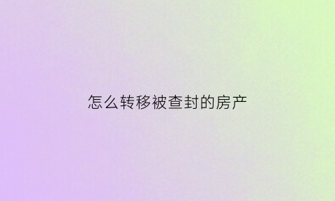 怎么转移被查封的房产(查封后转移财产算违法吗)