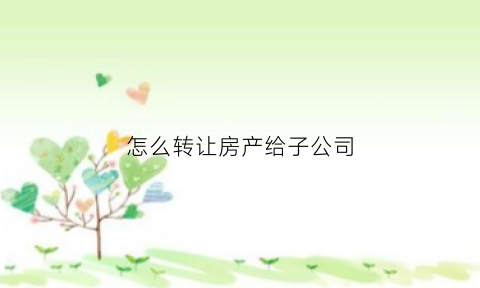 怎么转让房产给子公司(企业将房产转移到子公司)