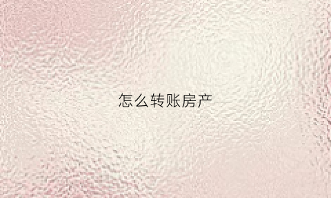 怎么转账房产(房屋转账)