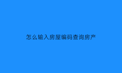 怎么输入房屋编码查询房产(在哪里查房屋编码)