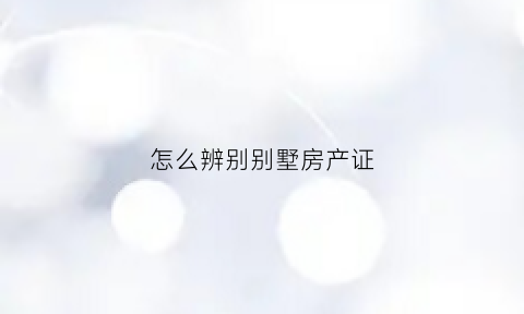 怎么辨别别墅房产证(怎么辨别是别墅的房产证)