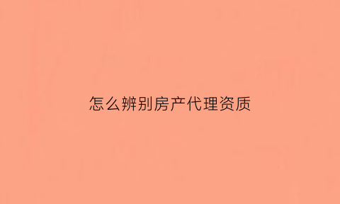 怎么辨别房产代理资质(房屋销售代理资质查询)