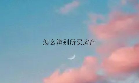 怎么辨别所买房产(怎么确定买的房子合法)