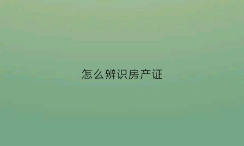 怎么辨识房产证(怎么判断房产证真伪)