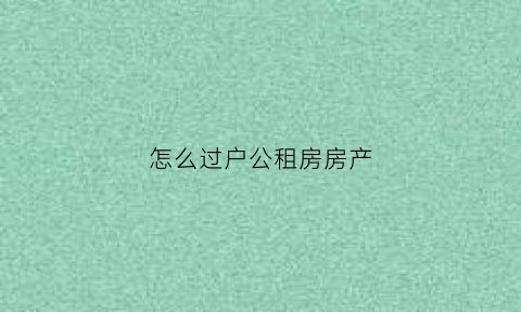 怎么过户公租房房产(公租房能否过户)