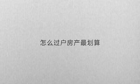 怎么过户房产最划算(房子怎么过户最便宜举例子)