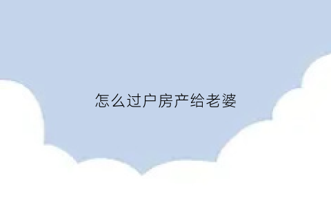 怎么过户房产给老婆(房子怎样过户给老婆)