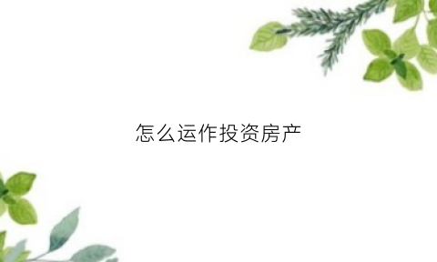 怎么运作投资房产(怎么做房产投资)