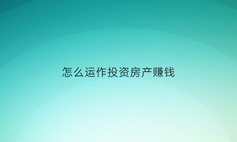 怎么运作投资房产赚钱(怎么运作投资房产赚钱呢)
