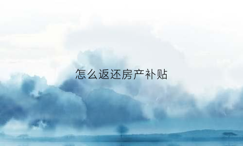 怎么返还房产补贴(怎么返还房产补贴款)