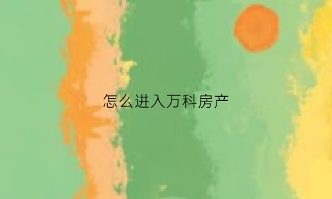 怎么进入万科房产(怎么进万科地产)