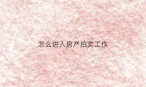 怎么进入房产拍卖工作(房子进入拍卖程序)