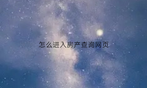 怎么进入房产查询网页(怎么进入房产查询网页登录)