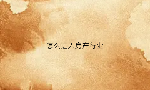 怎么进入房产行业(如何进入房产销售行业)
