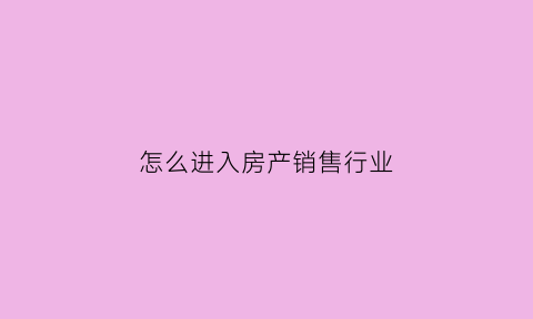 怎么进入房产销售行业(怎么进入房产销售行业群)