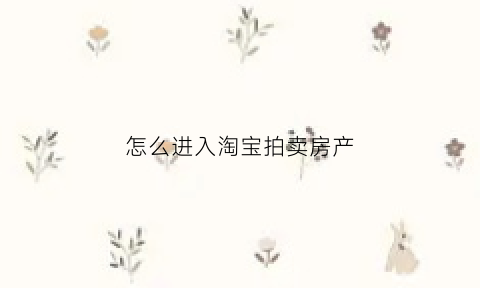 怎么进入淘宝拍卖房产(淘宝拍卖房产拍卖出价技巧)