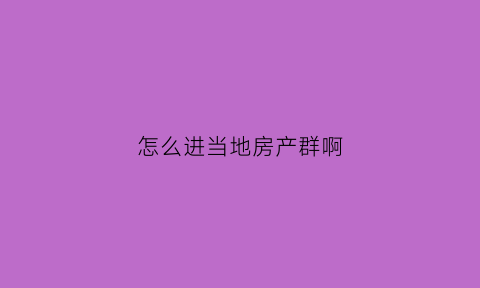 怎么进当地房产群啊(怎么进入房产中介平台)