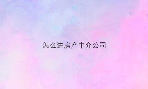 怎么进房产中介公司(房产中介怎么入行)