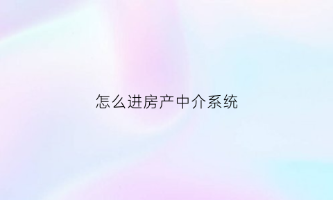 怎么进房产中介系统(怎么加入房产中介群聊)